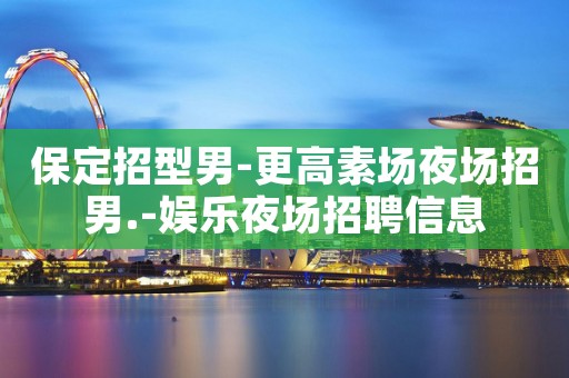 保定招型男-更高素场夜场招男.-娱乐夜场招聘信息