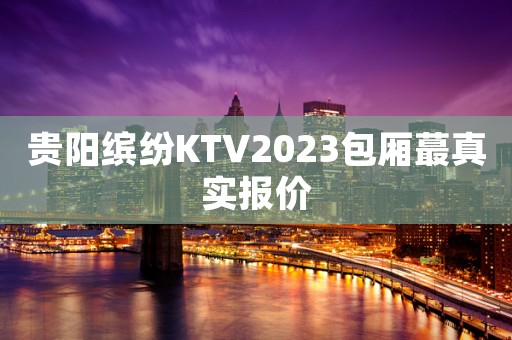贵阳缤纷KTV2023包厢蕞真实报价