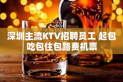 深圳主流KTV招聘员工 起包吃包住包路费机票