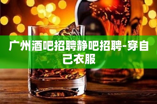 广州酒吧招聘静吧招聘-穿自己衣服 广州酒吧招聘静吧招聘-穿自己衣服