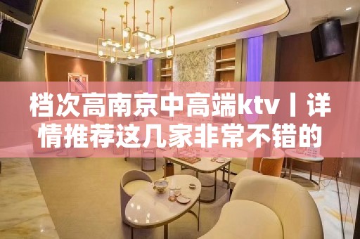 档次高﻿南京中高端ktv丨详情推荐这几家非常不错的