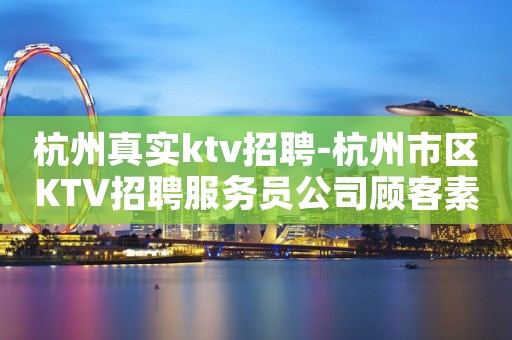杭州真实ktv招聘-杭州市区KTV招聘服务员公司顾客素质高