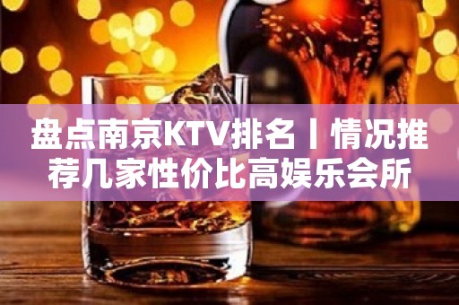盘点﻿南京KTV排名丨情况推荐几家性价比高娱乐会所