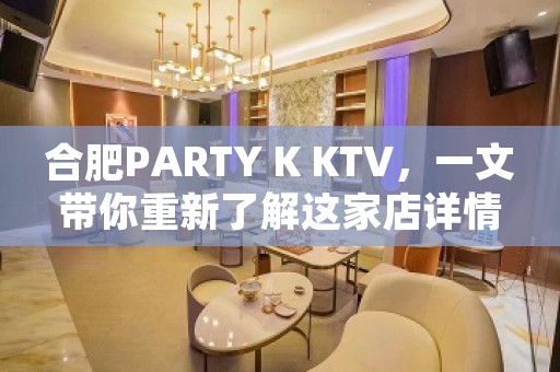 合肥PARTY K KTV，一文带你重新了解这家店详情