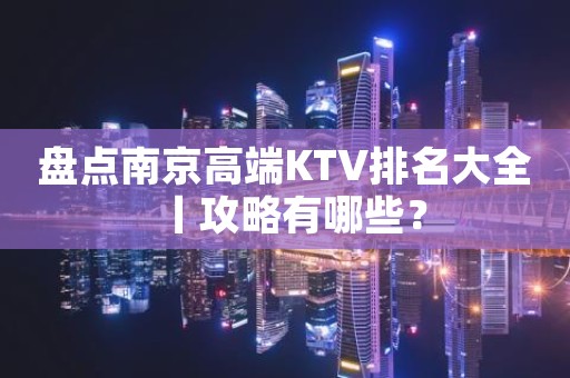 盘点﻿南京高端KTV排名大全丨攻略有哪些？
