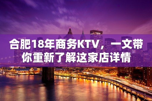 合肥18年商务KTV，一文带你重新了解这家店详情
