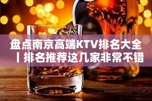 盘点﻿南京高端KTV排名大全丨排名推荐这几家非常不错的