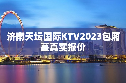 济南天坛国际KTV2023包厢蕞真实报价