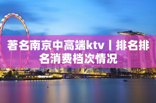 著名﻿南京中高端ktv丨排名排名消费档次情况