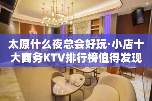 太原什么夜总会好玩·小店十大商务KTV排行榜值得发现