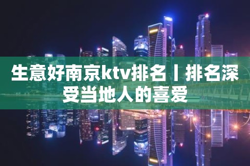 生意好﻿南京ktv排名丨排名深受当地人的喜爱