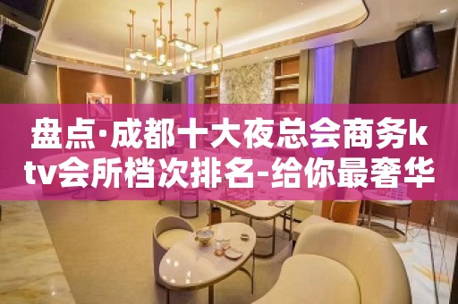 盘点·成都十大夜总会商务ktv会所档次排名-给你最奢华享受