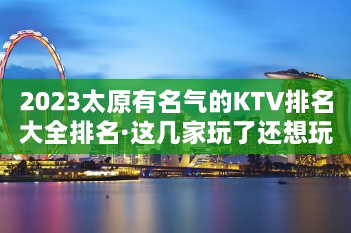 2023太原有名气的KTV排名大全排名·这几家玩了还想玩的夜场