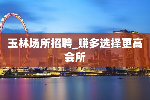 玉林场所招聘_赚多选择更高会所