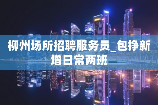 柳州场所招聘服务员_包挣新增日常两班