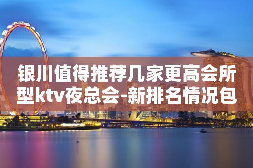 银川值得推荐几家更高会所型ktv夜总会-新排名情况包厢预订