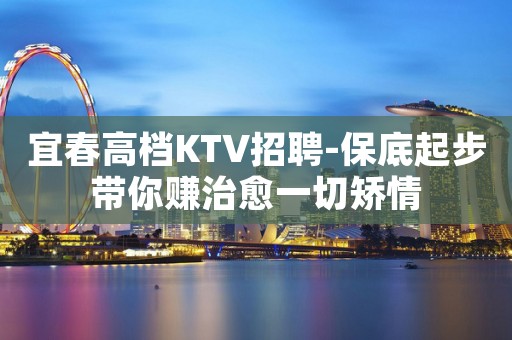 宜春高档KTV招聘-保底起步带你赚治愈一切矫情