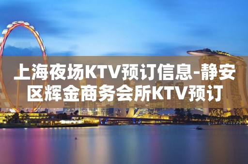 上海夜场KTV预订信息-静安区辉金商务会所KTV预订