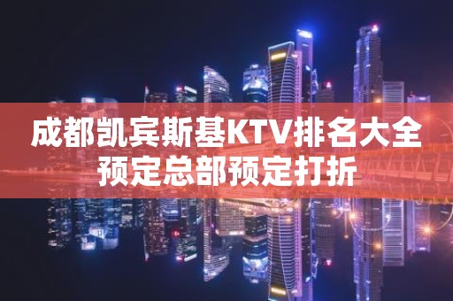 成都凯宾斯基KTV排名大全预定总部预定打折
