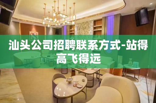 汕头公司招聘联系方式-站得高飞得远