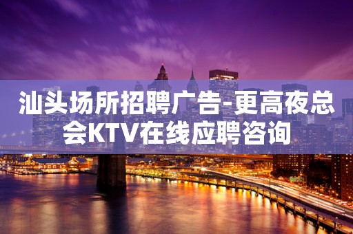 汕头场所招聘广告-更高夜总会KTV在线应聘咨询