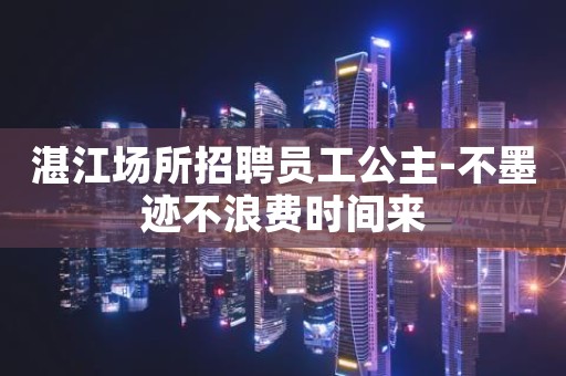 湛江场所招聘员工公主-不墨迹不浪费时间来
