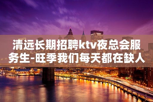 清远长期招聘ktv夜总会服务生-旺季我们每天都在缺人