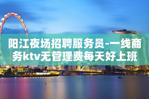 阳江夜场招聘服务员-一线商务ktv无管理费每天好上班