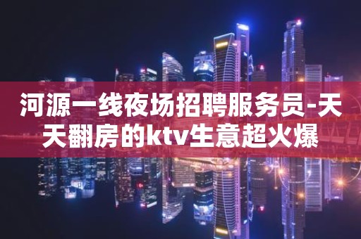 河源一线夜场招聘服务员-天天翻房的ktv生意超火爆
