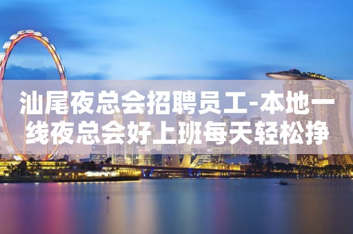 汕尾夜总会招聘员工-本地一线夜总会好上班每天轻松挣