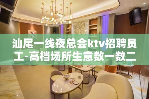 汕尾一线夜总会ktv招聘员工-高档场所生意数一数二