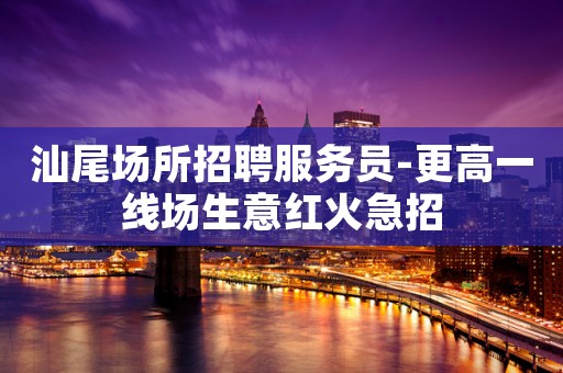 汕尾场所招聘服务员-更高一线场生意红火急招