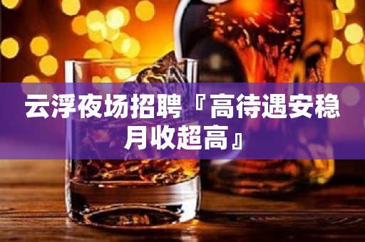 云浮夜场招聘『高待遇安稳月收超高』