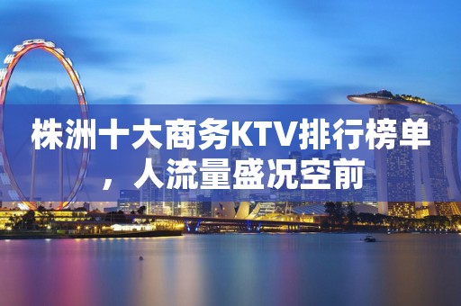 株洲十大商务KTV排行榜单,人流量盛况空前 株洲十大商务KTV排行榜单,人流量盛况空前