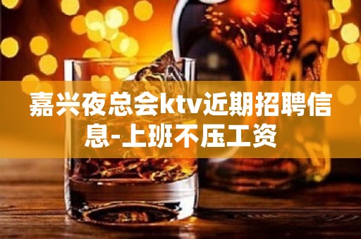 嘉兴夜总会ktv近期招聘信息-上班不压工资