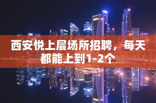 西安悦上层场所招聘，每天都能上到1-2个