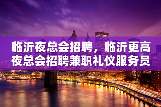 临沂夜总会招聘，临沂更高夜总会招聘兼职礼仪服务员一千五场所