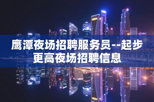 鹰潭夜场招聘服务员--起步更高夜场招聘信息