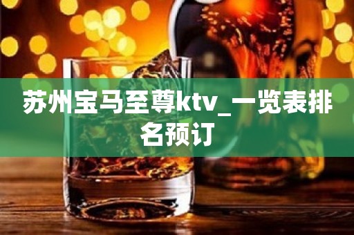 苏州宝马至尊ktv_一览表排名预订