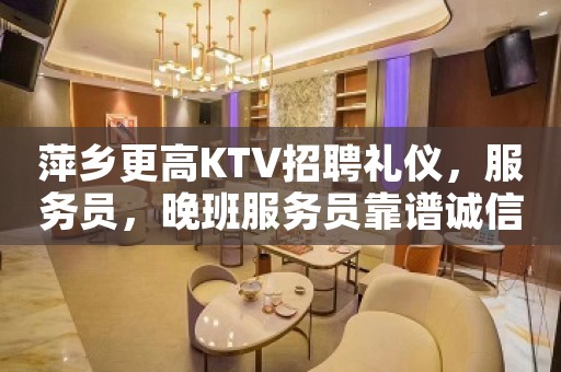 萍乡更高KTV招聘礼仪，服务员，晚班服务员靠谱诚信直招