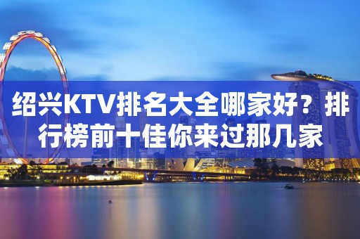 绍兴KTV排名大全哪家好？排行榜前十佳你来过那几家