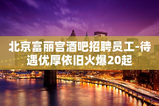 北京富丽宫酒吧招聘员工-待遇优厚依旧火爆20起