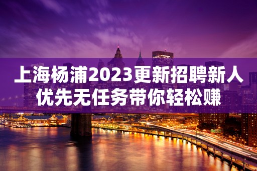 上海杨浦2023更新招聘新人优先无任务带你轻松赚