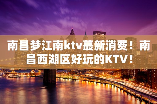 南昌梦江南ktv蕞新消费！南昌西湖区好玩的KTV！