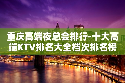 重庆高端夜总会排行-十大高端KTV排名大全档次排名榜