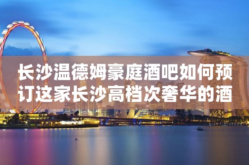 长沙温德姆豪庭酒吧如何预订这家长沙高档次奢华的酒吧一览