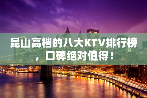 昆山高档的八大KTV排行榜，口碑绝对值得！