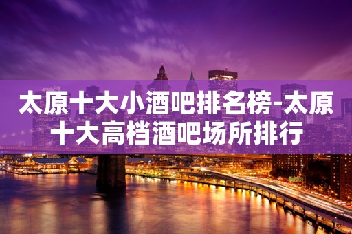 太原十大小酒吧排名榜-太原十大高档酒吧场所排行