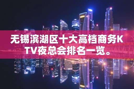 无锡滨湖区十大高档商务KTV夜总会排名一览。