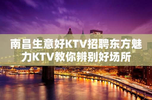 南昌﻿生意好KTV招聘东方魅力KTV教你辨别好场所